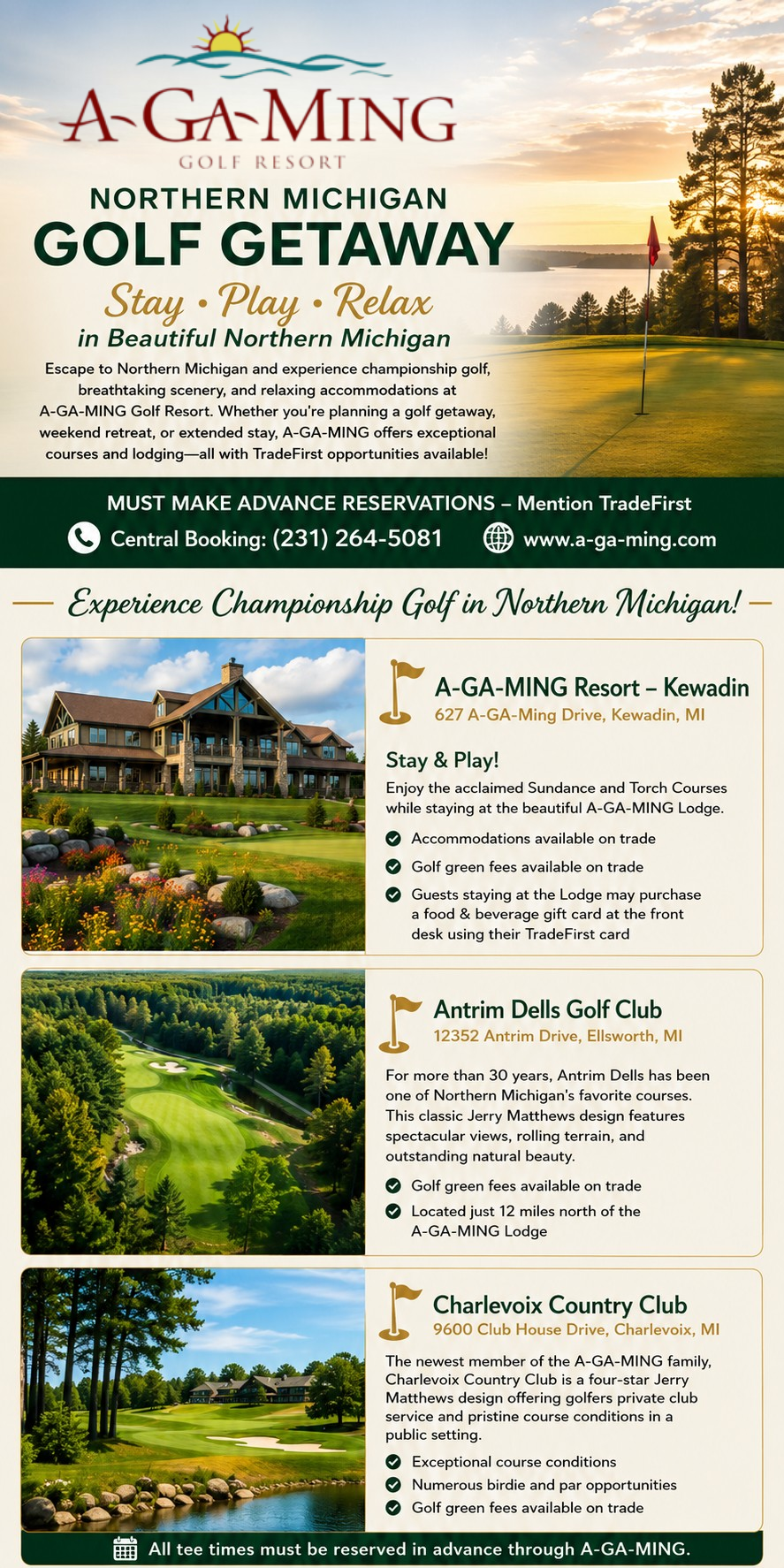 A-GA-MING RESORTS – NORTHERN MICHIGAN GOLF GETAWAY Stay • Play • Relax in Beautiful Northern Michigan Escape to Northern Michigan and experience championship golf, breathtaking scenery, and relaxing accommodations at A-GA-MING Golf Resort. Whether you're planning a golf getaway, weekend retreat, or extended stay, A-GA-MING offers exceptional courses and lodging—all with TradeFirst opportunities available! MUST MAKE ADVANCE RESERVATIONS – Mention TradeFirst 📞 Central Booking: (231) 264-5081 🌐 www.a-ga-ming.com Experience Championship Golf in Northern Michigan!